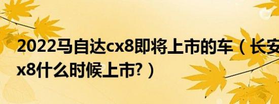 2022马自达cx8即将上市的车（长安马自达cx8什么时候上市?）