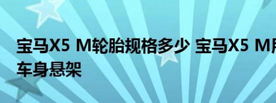 宝马X5 M轮胎规格多少 宝马X5 M用的什么车身悬架 