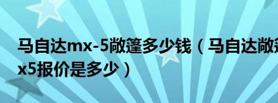 马自达mx-5敞篷多少钱（马自达敞篷跑车mx5报价是多少）