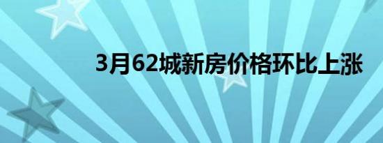 3月62城新房价格环比上涨