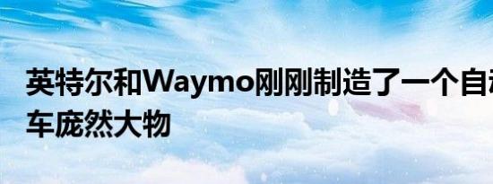 英特尔和Waymo刚刚制造了一个自动驾驶汽车庞然大物