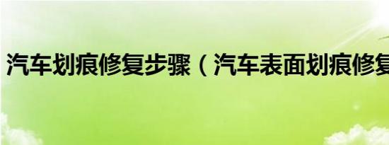 汽车划痕修复步骤（汽车表面划痕修复方法）