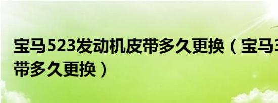 宝马523发动机皮带多久更换（宝马320i的皮带多久更换）