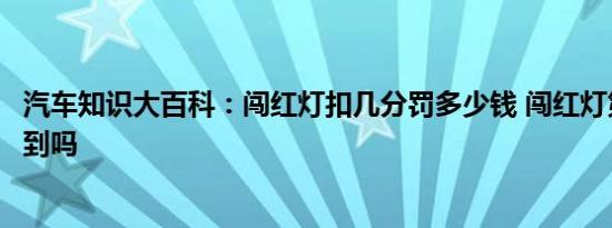 汽车知识大百科：闯红灯扣几分罚多少钱 闯红灯第二天能查到吗