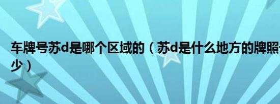 车牌号苏d是哪个区域的（苏d是什么地方的牌照号码区号多少）