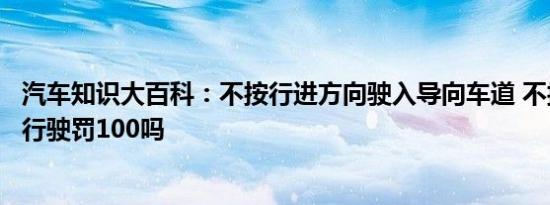 汽车知识大百科：不按行进方向驶入导向车道 不按导向车道行驶罚100吗