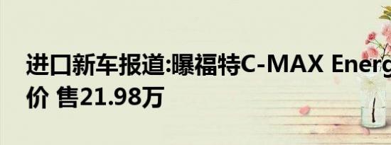 进口新车报道:曝福特C-MAX Energi疑似售价 售21.98万