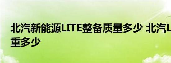 北汽新能源LITE整备质量多少 北汽LITE车身重多少 