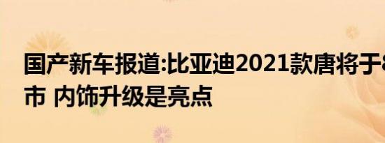 国产新车报道:比亚迪2021款唐将于8月16上市 内饰升级是亮点