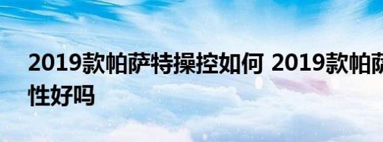 2019款帕萨特操控如何 2019款帕萨特舒适性好吗 