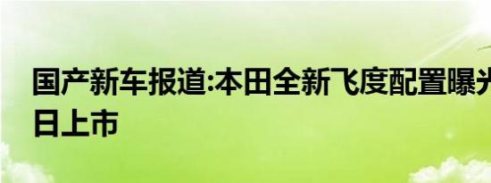 国产新车报道:本田全新飞度配置曝光 8月26日上市