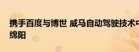 携手百度与博世 威马自动驾驶技术中心落户绵阳