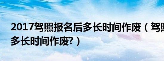 2017驾照报名后多长时间作废（驾照报名后多长时间作废?）