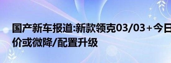 国产新车报道:新款领克03/03+今日上市 售价或微降/配置升级