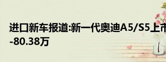 进口新车报道:新一代奥迪A5/S5上市 售39.8-80.38万