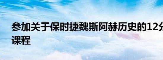 参加关于保时捷魏斯阿赫历史的12分钟速成课程