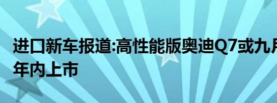 进口新车报道:高性能版奥迪Q7或九月发 有望年内上市