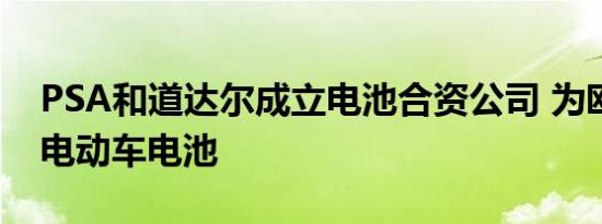 PSA和道达尔成立电池合资公司 为欧洲供应电动车电池