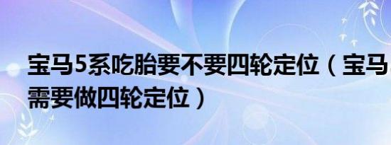 宝马5系吃胎要不要四轮定位（宝马5系多久需要做四轮定位）