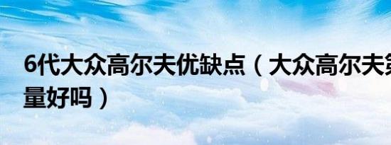 6代大众高尔夫优缺点（大众高尔夫第六代质量好吗）