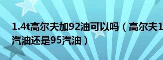 1.4t高尔夫加92油可以吗（高尔夫1.4t加92汽油还是95汽油）