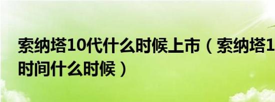 索纳塔10代什么时候上市（索纳塔10代上市时间什么时候）