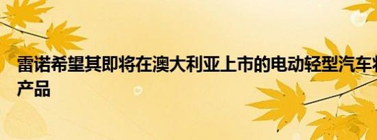 雷诺希望其即将在澳大利亚上市的电动轻型汽车将成为畅销产品