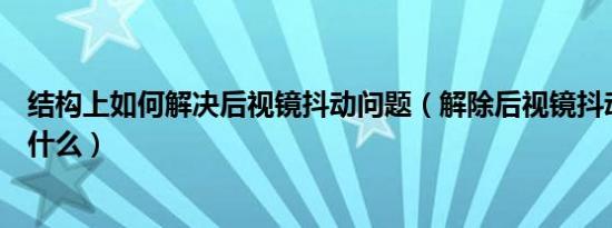 结构上如何解决后视镜抖动问题（解除后视镜抖动的办法是什么）