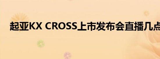 起亚KX CROSS上市发布会直播几点开始