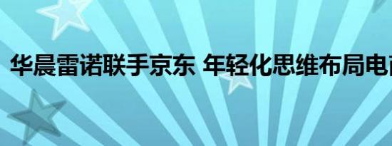 华晨雷诺联手京东 年轻化思维布局电商领域