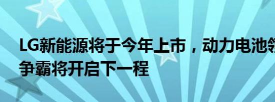 LG新能源将于今年上市，动力电池领域双雄争霸将开启下一程