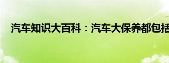 汽车知识大百科：汽车大保养都包括什么