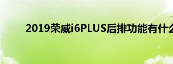 2019荣威i6PLUS后排功能有什么 