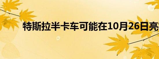 特斯拉半卡车可能在10月26日亮相