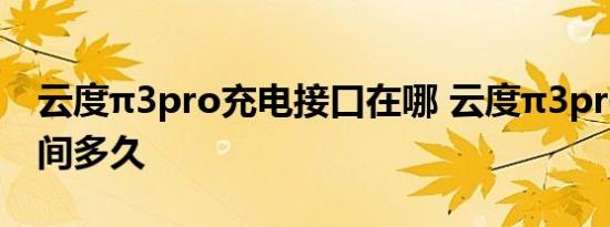 云度π3pro充电接口在哪 云度π3pro快充时间多久 