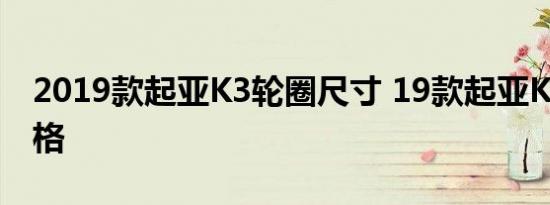 2019款起亚K3轮圈尺寸 19款起亚K3轮胎规格