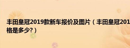 丰田皇冠2019款新车报价及图片（丰田皇冠2019款新车价格是多少?）