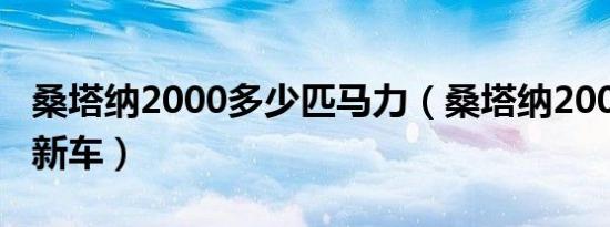 桑塔纳2000多少匹马力（桑塔纳2000多少钱新车）