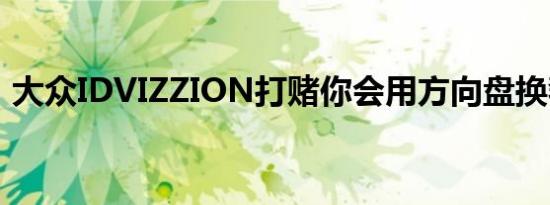 大众IDVIZZION打赌你会用方向盘换奢侈品