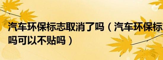 汽车环保标志取消了吗（汽车环保标志取消了吗可以不贴吗）