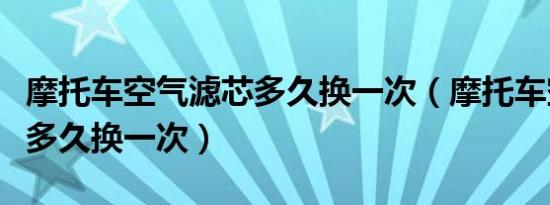 摩托车空气滤芯多久换一次（摩托车空气滤芯多久换一次）