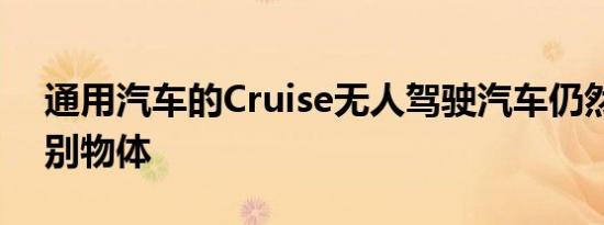 通用汽车的Cruise无人驾驶汽车仍然难以识别物体