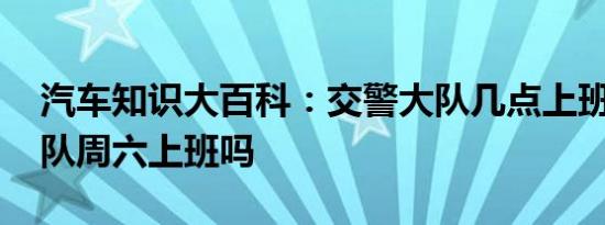 汽车知识大百科：交警大队几点上班 交警大队周六上班吗