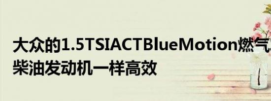 大众的1.5TSIACTBlueMotion燃气发动机与柴油发动机一样高效