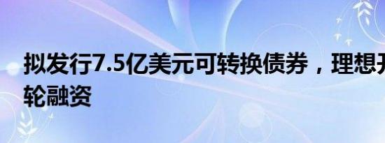 拟发行7.5亿美元可转换债券，理想开启新一轮融资