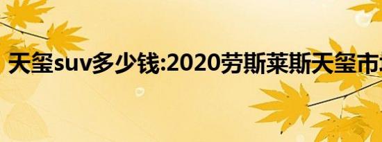 天玺suv多少钱:2020劳斯莱斯天玺市场解读