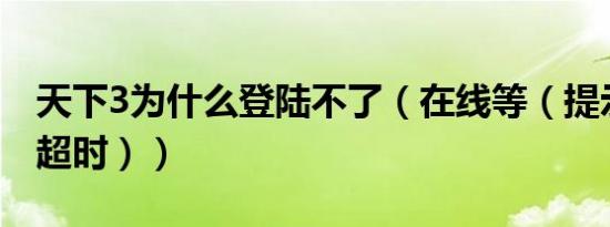 天下3为什么登陆不了（在线等（提示：连接超时））