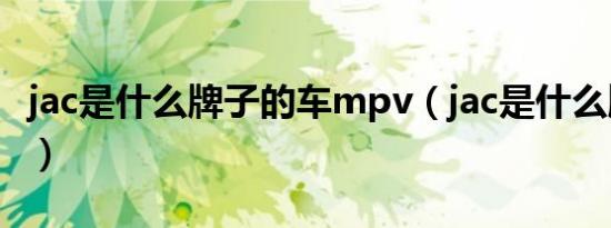 jac是什么牌子的车mpv（jac是什么牌子的车）