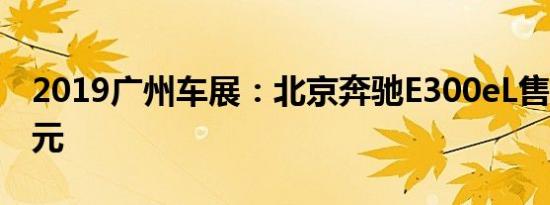 2019广州车展：北京奔驰E300eL售50.98万元