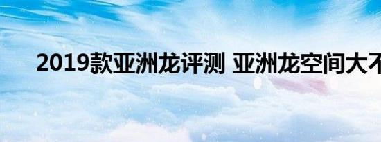 2019款亚洲龙评测 亚洲龙空间大不大 